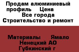 Продам алюминиевый профиль  › Цена ­ 100 - Все города Строительство и ремонт » Материалы   . Ямало-Ненецкий АО,Губкинский г.